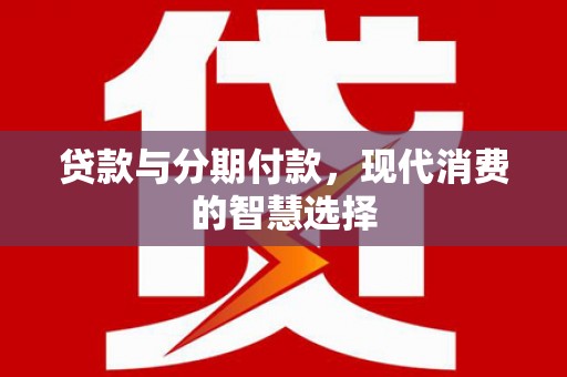 靖西贷款与分期付款，现代消费的智慧选择
