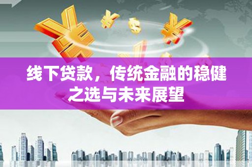 行唐线下贷款，传统金融的稳健之选与未来展望