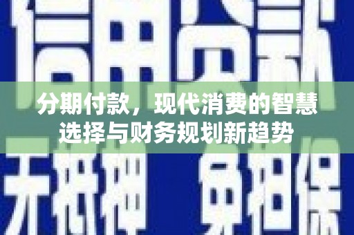 盂县分期付款，现代消费的智慧选择与财务规划新趋势