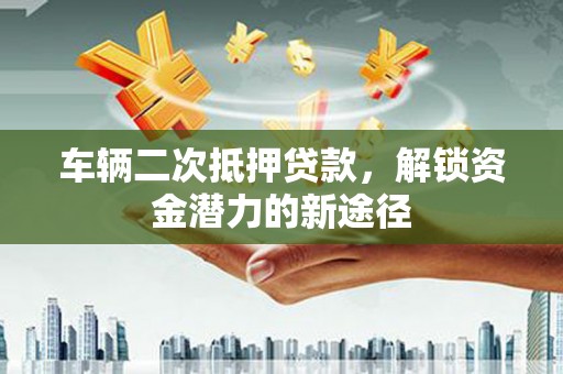 科尔沁左翼后旗车辆二次抵押贷款，解锁资金潜力的新途径