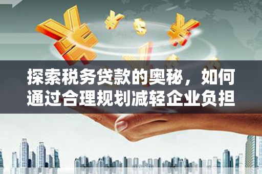 云梦探索税务贷款的奥秘，如何通过合理规划减轻企业负担