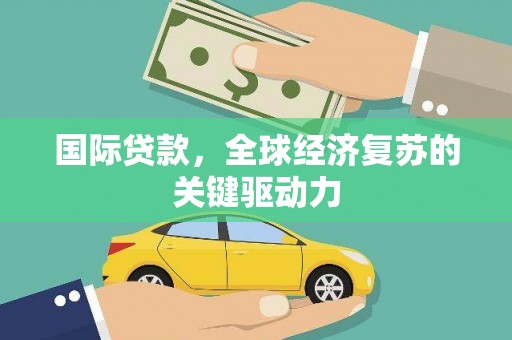 南投国际贷款，全球经济复苏的关键驱动力