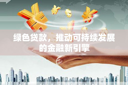 太平绿色贷款，推动可持续发展的金融新引擎
