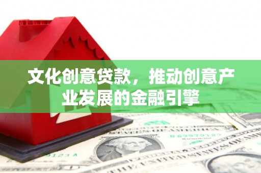 树林文化创意贷款，推动创意产业发展的金融引擎