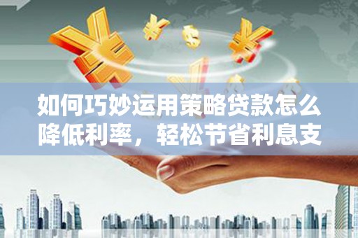 两当如何巧妙运用策略贷款怎么降低利率，轻松节省利息支出