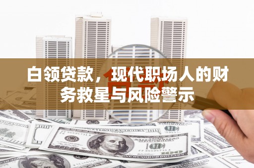 太子河白领贷款，现代职场人的财务救星与风险警示