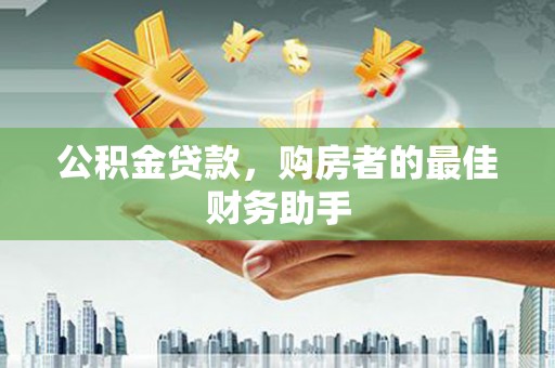 旺苍公积金贷款，购房者的最佳财务助手