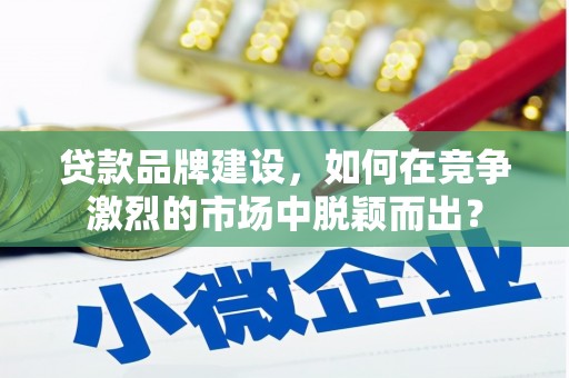 市南贷款品牌建设，如何在竞争激烈的市场中脱颖而出？