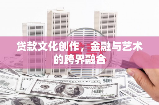 安乡贷款文化创作，金融与艺术的跨界融合