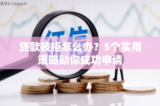 钦北贷款被拒怎么办？5个实用策略助你成功申请