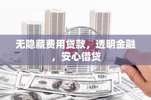 滦南无隐藏费用贷款，透明金融，安心借贷