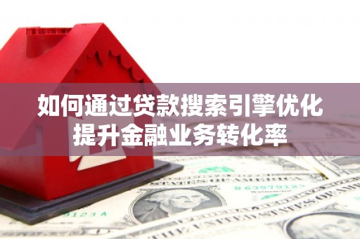 靖州如何通过贷款搜索引擎优化提升金融业务转化率