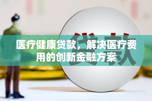 淇县医疗健康贷款，解决医疗费用的创新金融方案