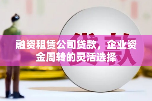 莲都融资租赁公司贷款，企业资金周转的灵活选择