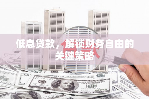文水低息贷款，解锁财务自由的关键策略