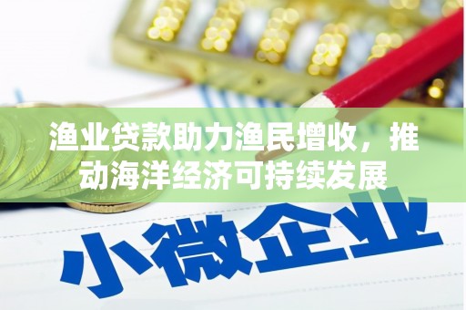 湘东渔业贷款助力渔民增收，推动海洋经济可持续发展