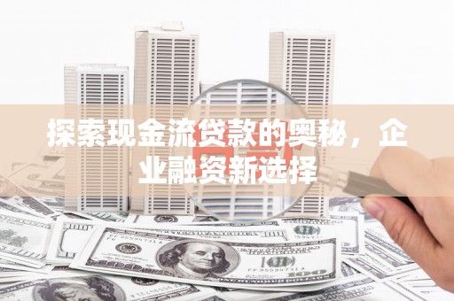 孟村探索现金流贷款的奥秘，企业融资新选择