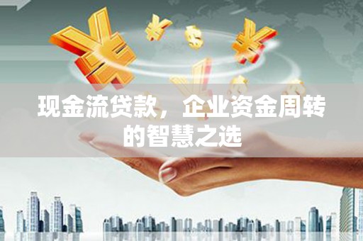 长泰现金流贷款，企业资金周转的智慧之选
