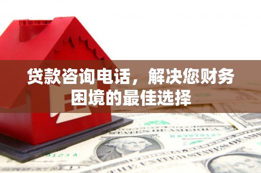乐东贷款咨询电话，解决您财务困境的最佳选择