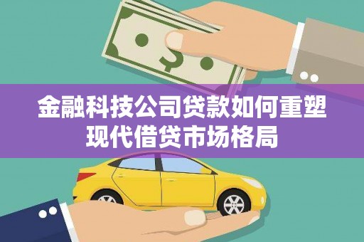 南充金融科技公司贷款如何重塑现代借贷市场格局