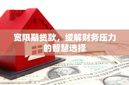 蕲春宽限期贷款，缓解财务压力的智慧选择