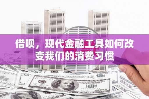 常平借呗，现代金融工具如何改变我们的消费习惯