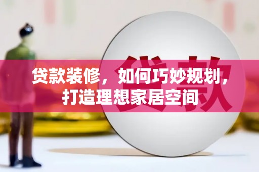 屏边贷款装修，如何巧妙规划，打造理想家居空间