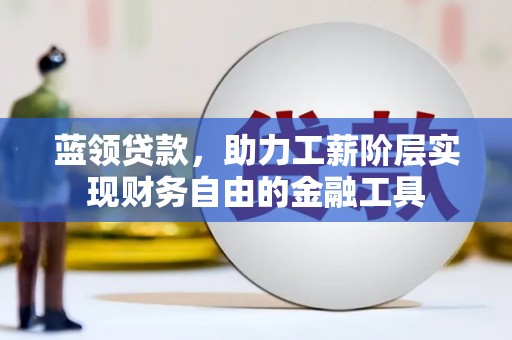 青神蓝领贷款，助力工薪阶层实现财务自由的金融工具