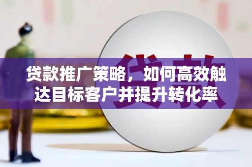 剑河贷款推广策略，如何高效触达目标客户并提升转化率