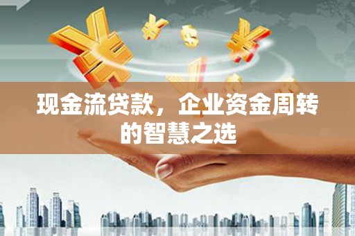 端州现金流贷款，企业资金周转的智慧之选
