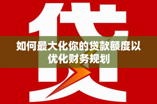 德安如何最大化你的贷款额度以优化财务规划