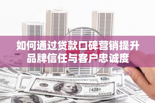 土库如何通过贷款口碑营销提升品牌信任与客户忠诚度