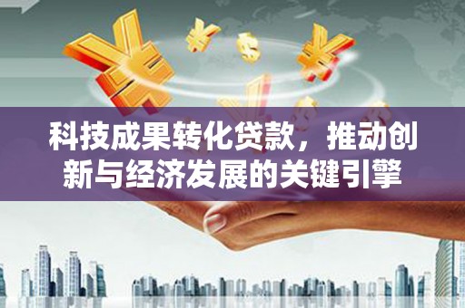 迭部科技成果转化贷款，推动创新与经济发展的关键引擎