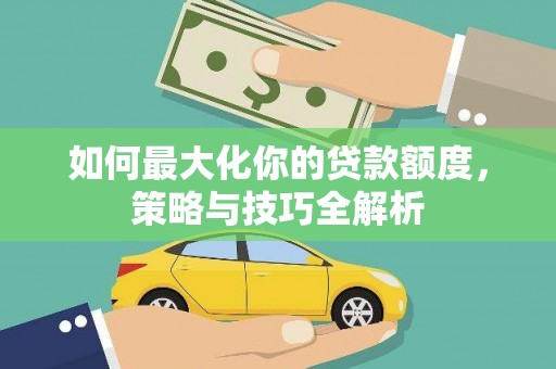 焉耆如何最大化你的贷款额度，策略与技巧全解析