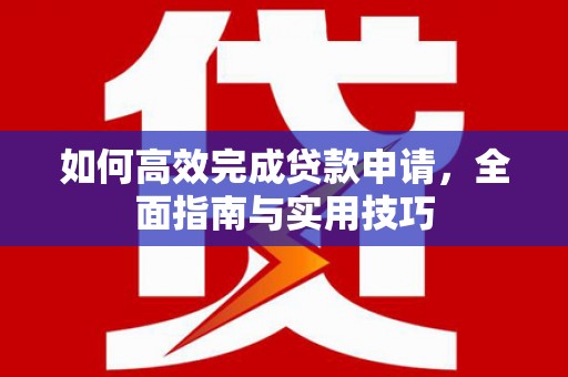 临翔如何高效完成贷款申请，全面指南与实用技巧