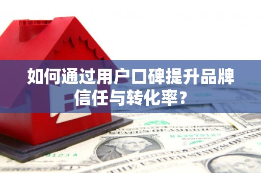 颍上如何通过用户口碑提升品牌信任与转化率？