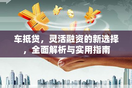 疏勒车抵贷，灵活融资的新选择，全面解析与实用指南